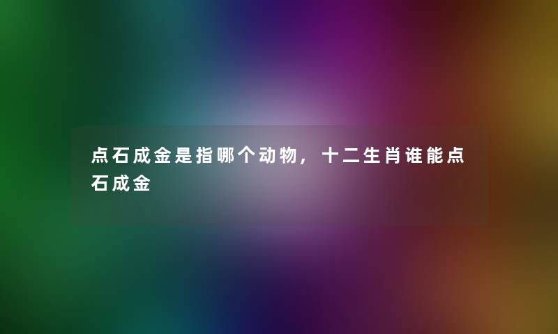 点石成金是指哪个动物,十二生肖谁能点石成金 点石成金是指哪个动物,十二生肖谁能点石成金