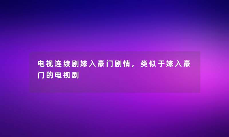 电视连续剧嫁入豪门剧情,类似于嫁入豪门的电视剧 电视连续剧嫁入豪门剧情,类似于嫁入豪门的电视剧