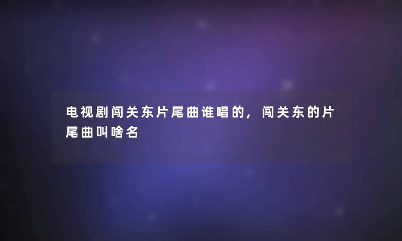 电视剧闯关东片尾曲谁唱的,闯关东的片尾曲叫啥名 电视剧闯关东片尾曲谁唱的,闯关东的片尾曲叫啥名