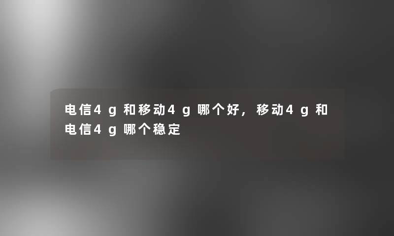 电信4g和移动4g哪个好,移动4g和电信4g哪个稳定 电信4g和移动4g哪个好,移动4g和电信4g哪个稳定