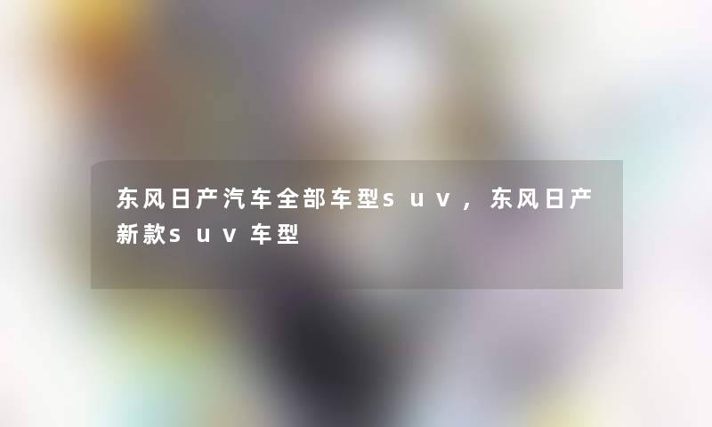 东风日产汽车整理的车型suv,东风日产新款suv车型 东风日产汽车整理的车型suv,东风日产新款suv车型