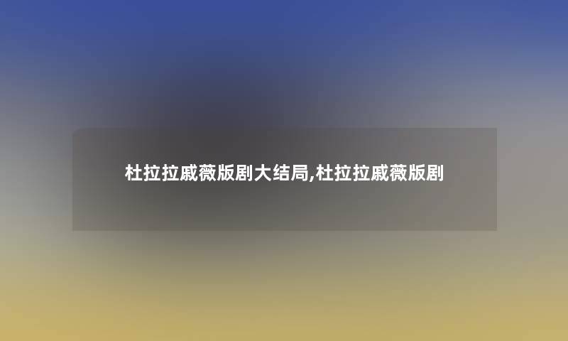 杜拉拉戚薇版剧大结局,杜拉拉戚薇版剧 杜拉拉戚薇版剧大结局,杜拉拉戚薇版剧