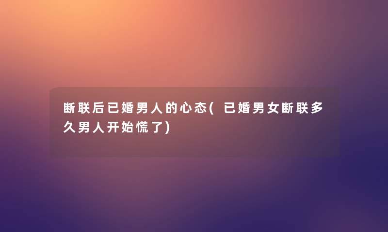 断联后已婚男人的心态(已婚男女断联多久男人开始慌了) 断联后已婚男人的心态(已婚男女断联多久男人开始慌了)