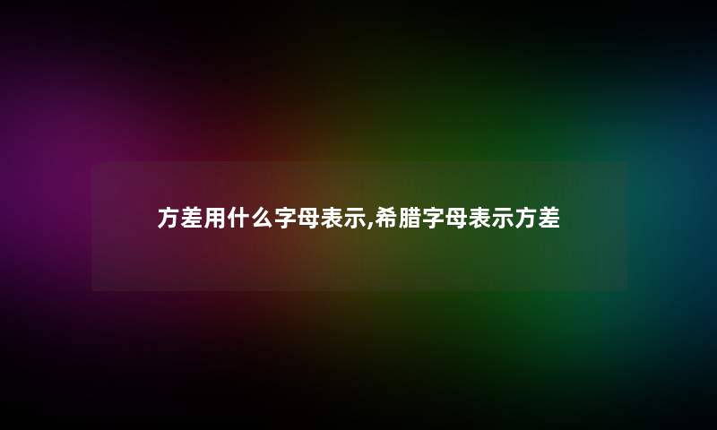 方差用什么字母表示,希腊字母表示方差 方差用什么字母表示,希腊字母表示方差
