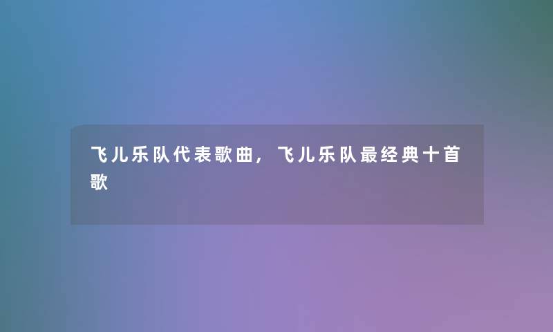 飞儿乐队代表歌曲,飞儿乐队经典十首歌 飞儿乐队代表歌曲,飞儿乐队经典十首歌