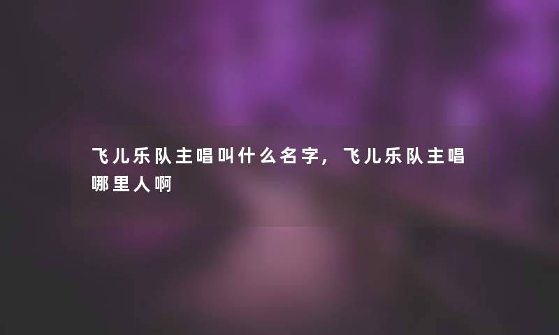 飞儿乐队主唱叫什么名字,飞儿乐队主唱哪里人啊 飞儿乐队主唱叫什么名字,飞儿乐队主唱哪里人啊