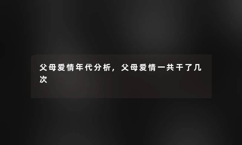 父母爱情年代要说,父母爱情一共干了几次 父母爱情年代要说,父母爱情一共干了几次