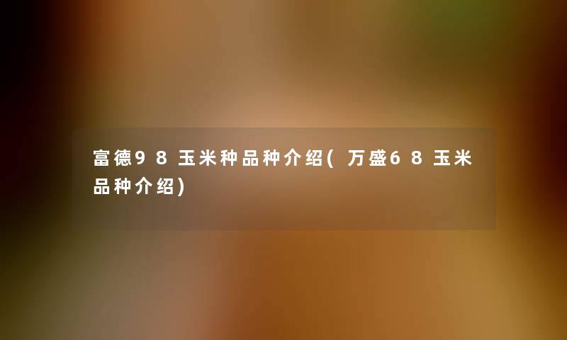 富德98玉米种品种介绍(万盛68玉米品种介绍) 富德98玉米种品种介绍(万盛68玉米品种介绍)