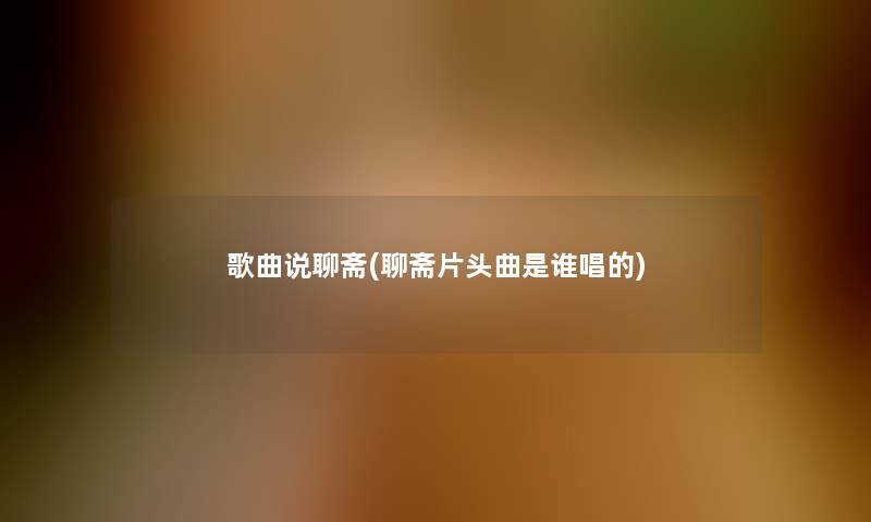 歌曲说聊斋(聊斋片头曲是谁唱的) 歌曲说聊斋(聊斋片头曲是谁唱的)