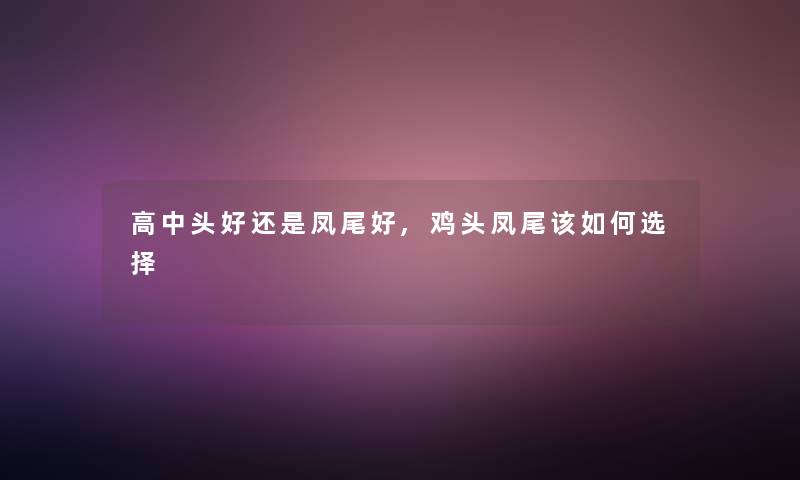 高中头好还是凤尾好,鸡头凤尾该如何选择 高中头好还是凤尾好,鸡头凤尾该如何选择