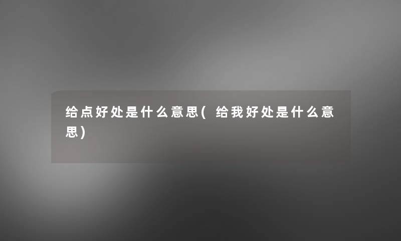 给点好处是什么意思(给我好处是什么意思) 给点好处是什么意思(给我好处是什么意思)