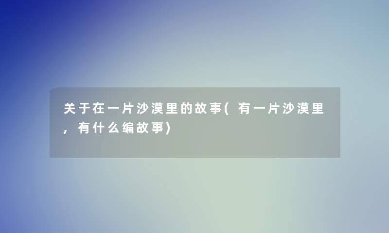 关于在一片沙漠里的故事(有一片沙漠里,有什么编故事) 关于在一片沙漠里的故事(有一片沙漠里,有什么编故事)