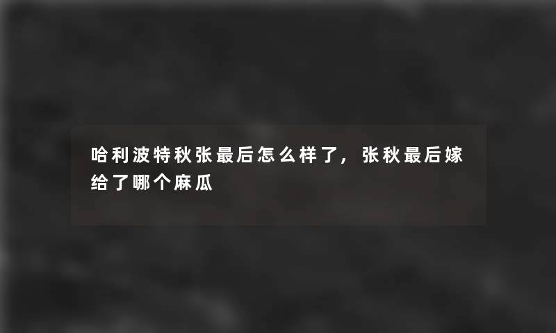 哈利波特秋张这里要说怎么样了,张秋这里要说嫁给了哪个麻瓜 哈利波特秋张这里要说怎么样了,张秋这里要说嫁给了哪个麻瓜