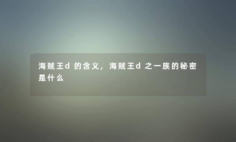海贼王d的含义,海贼王d之一族的秘密是什么 海贼王d的含义,海贼王d之一族的秘密是什么