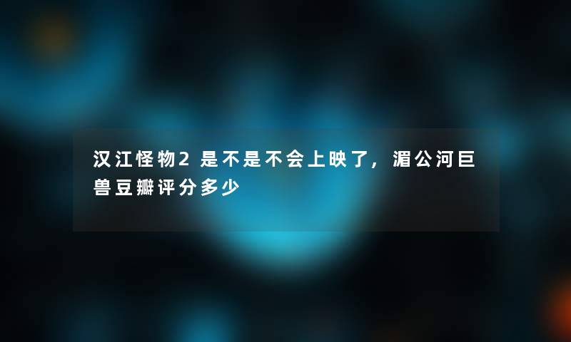 汉江怪物2是不是不会上映了,湄公河巨兽豆瓣评分多少 汉江怪物2是不是不会上映了,湄公河巨兽豆瓣评分多少