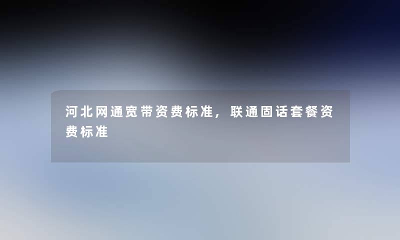 河北网通宽带资费标准,联通固话套餐资费标准 河北网通宽带资费标准,联通固话套餐资费标准