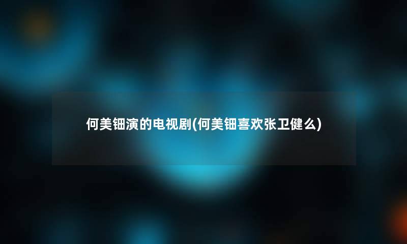 何美钿演的电视剧(何美钿喜欢张卫健么) 何美钿演的电视剧(何美钿喜欢张卫健么)