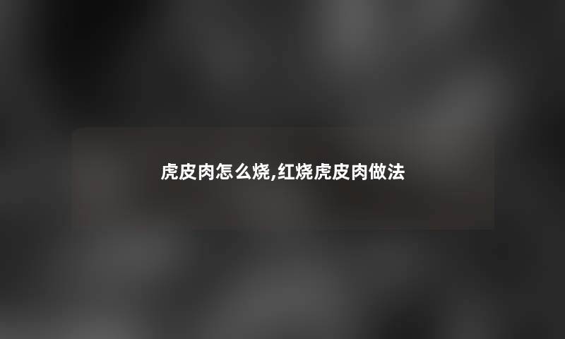 虎皮肉怎么烧,红烧虎皮肉做法 虎皮肉怎么烧,红烧虎皮肉做法