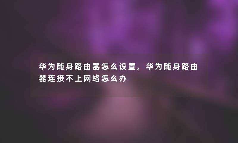 华为随身路由器怎么设置,华为随身路由器连接不上网络怎么办 华为随身路由器怎么设置,华为随身路由器连接不上网络怎么办