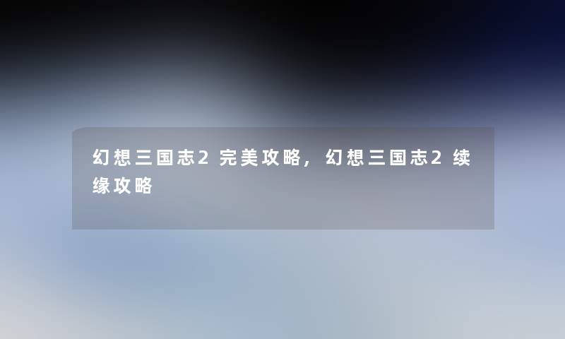 幻想三国志2完美攻略,幻想三国志2续缘攻略 幻想三国志2完美攻略,幻想三国志2续缘攻略