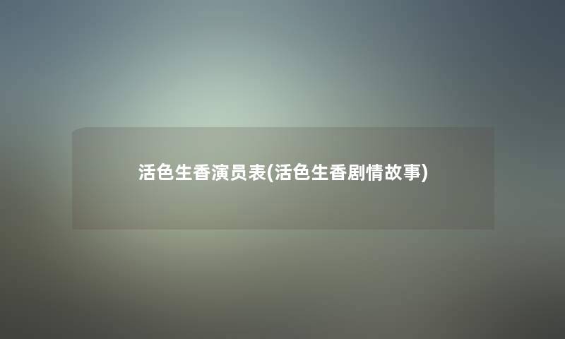活色生香演员表(活色生香剧情故事) 活色生香演员表(活色生香剧情故事)