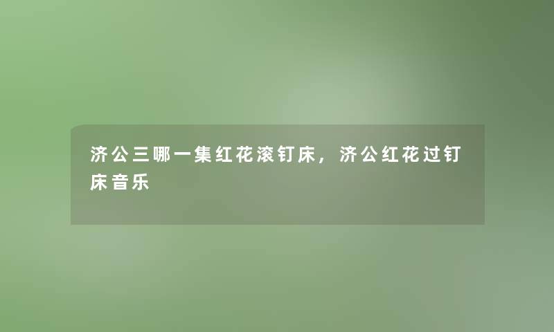 济公三哪一集红花滚钉床,济公红花过钉床音乐 济公三哪一集红花滚钉床,济公红花过钉床音乐