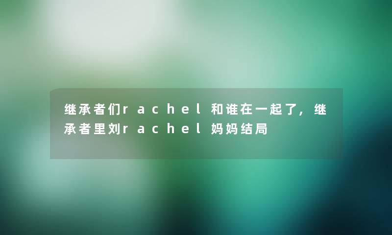 继承者们rachel和谁在一起了,继承者里刘rachel妈妈结局 继承者们rachel和谁在一起了,继承者里刘rachel妈妈结局