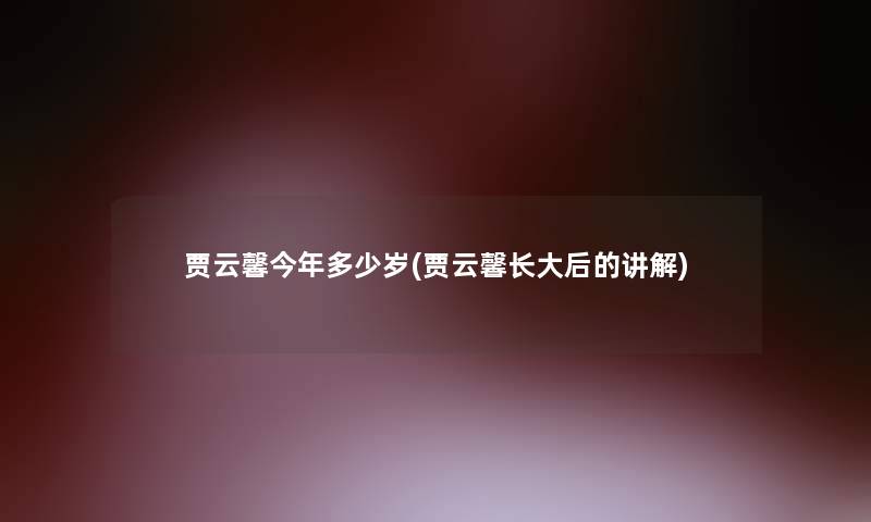 贾云馨今年多少岁(贾云馨长大后的讲解) 贾云馨今年多少岁(贾云馨长大后的讲解)