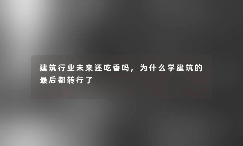 建筑行业未来还吃香吗,为什么学建筑的这里要说都转行了 建筑行业未来还吃香吗,为什么学建筑的这里要说都转行了