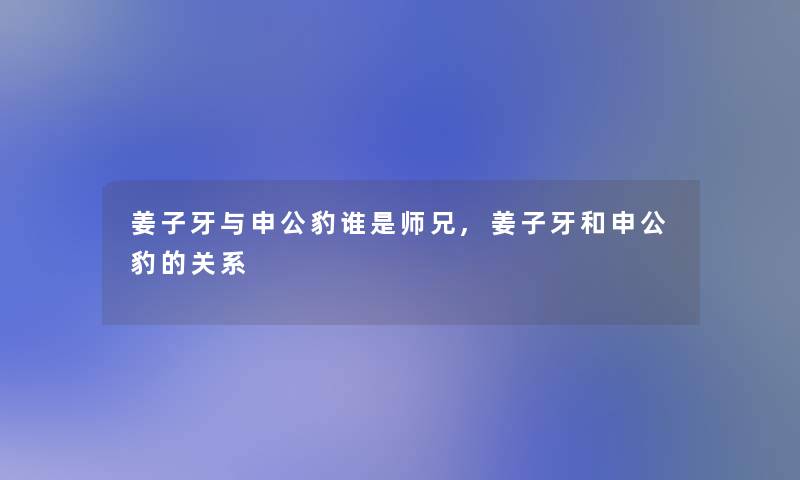 姜子牙与申公豹谁是师兄,姜子牙和申公豹的关系 姜子牙与申公豹谁是师兄,姜子牙和申公豹的关系