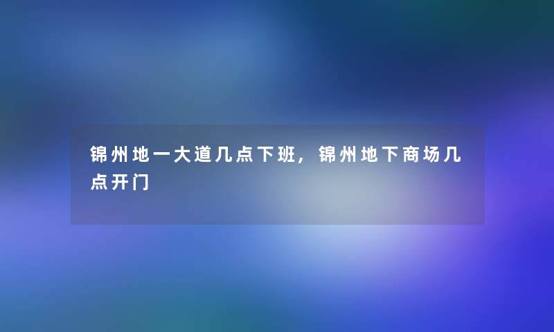 锦州地一大道几点下班,锦州地下商场几点开门 锦州地一大道几点下班,锦州地下商场几点开门