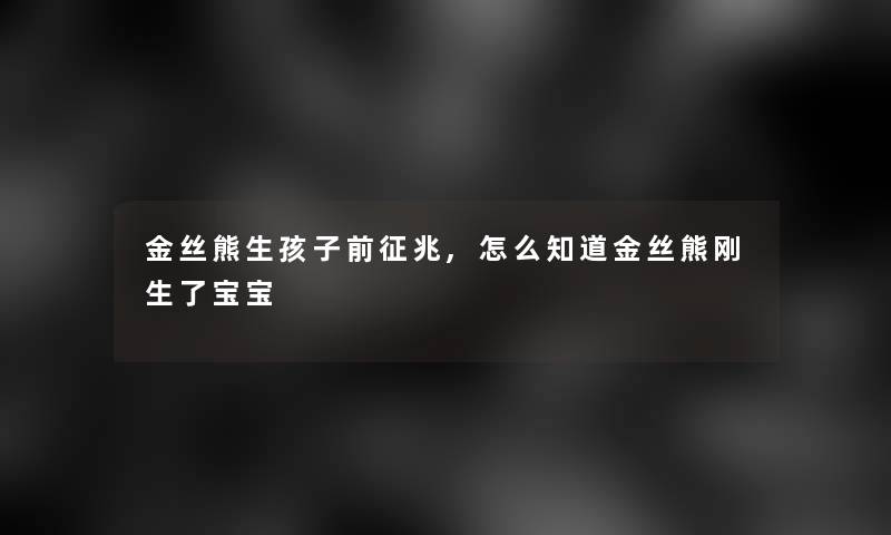 金丝熊生孩子前征兆,怎么知道金丝熊刚生了宝宝 金丝熊生孩子前征兆,怎么知道金丝熊刚生了宝宝