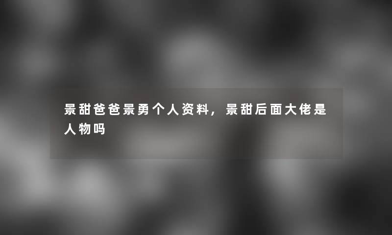 景甜爸爸景勇个人资料,景甜后面大佬是人物吗 景甜爸爸景勇个人资料,景甜后面大佬是人物吗