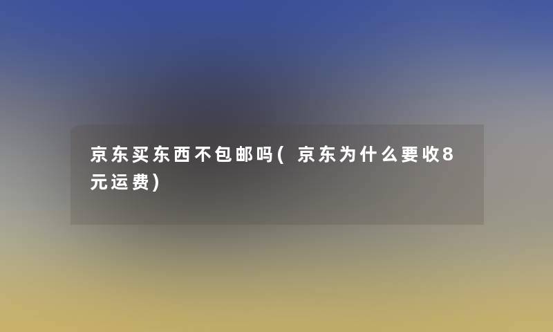 京东买东西不包邮吗(京东为什么要收8元运费) 京东买东西不包邮吗(京东为什么要收8元运费)