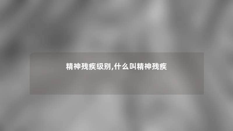 精神残疾级别,什么叫精神残疾 精神残疾级别,什么叫精神残疾
