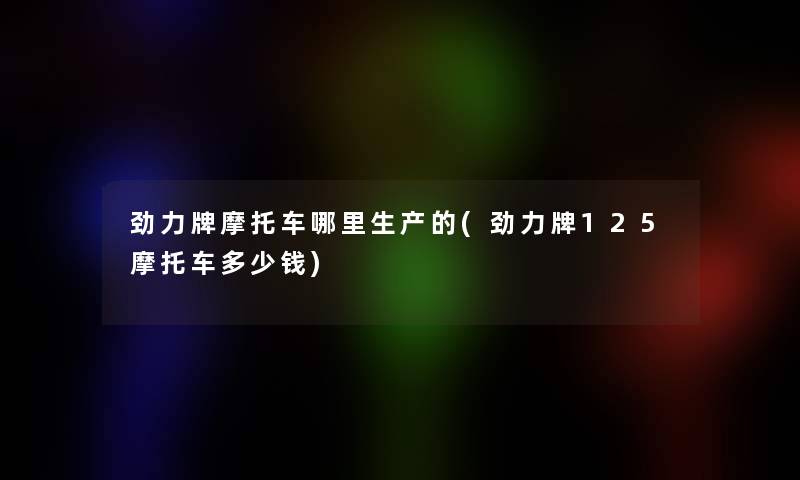 劲力牌摩托车哪里生产的(劲力牌125摩托车多少钱) 劲力牌摩托车哪里生产的(劲力牌125摩托车多少钱)