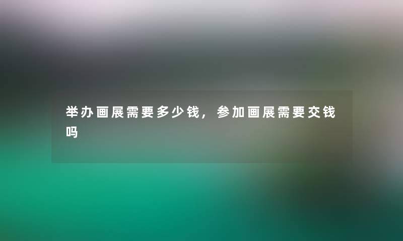 举办画展需要多少钱,参加画展需要交钱吗 举办画展需要多少钱,参加画展需要交钱吗
