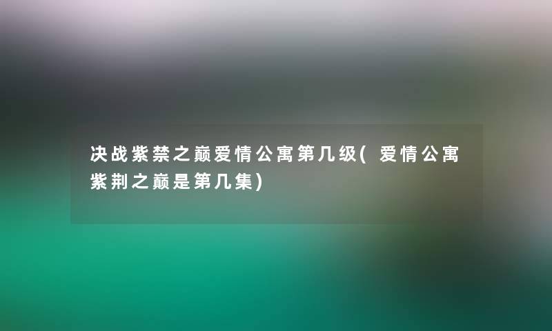 决战紫禁之巅爱情公寓第几级(爱情公寓紫荆之巅是第几集) 决战紫禁之巅爱情公寓第几级(爱情公寓紫荆之巅是第几集)