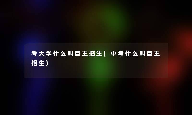 考大学什么叫自主招生(中考什么叫自主招生) 考大学什么叫自主招生(中考什么叫自主招生)