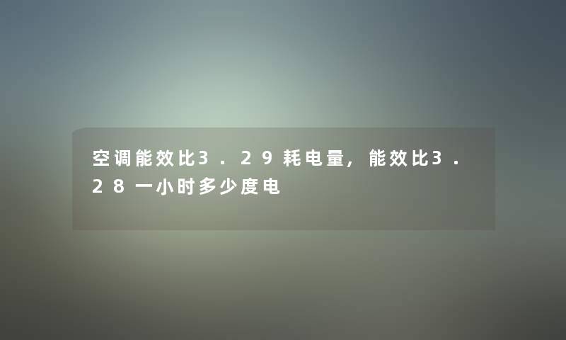 空调能效比3.29耗电量,能效比3.28一小时多少度电 空调能效比3.29耗电量,能效比3.28一小时多少度电