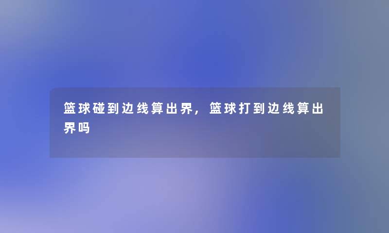 篮球碰到边线算出界,篮球打到边线算出界吗 篮球碰到边线算出界,篮球打到边线算出界吗