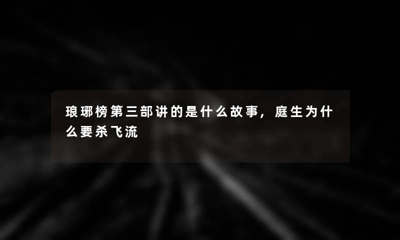 琅琊榜第三部讲的是什么故事,庭生为什么要杀飞流 琅琊榜第三部讲的是什么故事,庭生为什么要杀飞流