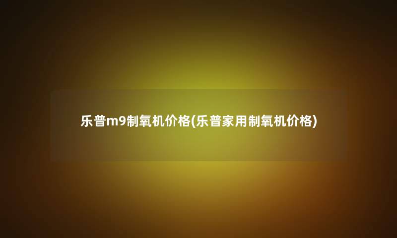 乐普m9制氧机价格(乐普家用制氧机价格) 乐普m9制氧机价格(乐普家用制氧机价格)