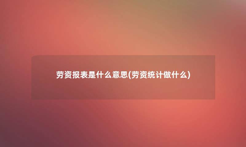 劳资报表是什么意思(劳资统计做什么) 劳资报表是什么意思(劳资统计做什么)