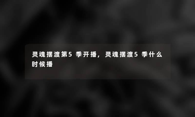 灵魂摆渡第5季开播,灵魂摆渡5季什么时候播 灵魂摆渡第5季开播,灵魂摆渡5季什么时候播