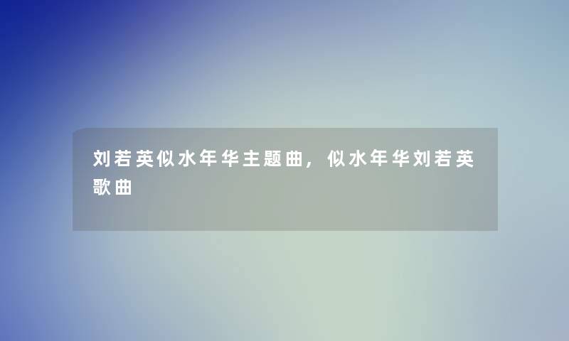 刘若英似水年华主题曲,似水年华刘若英歌曲 刘若英似水年华主题曲,似水年华刘若英歌曲