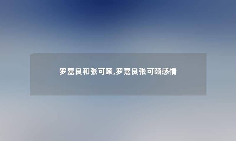 罗嘉良和张可颐,罗嘉良张可颐感情 罗嘉良和张可颐,罗嘉良张可颐感情