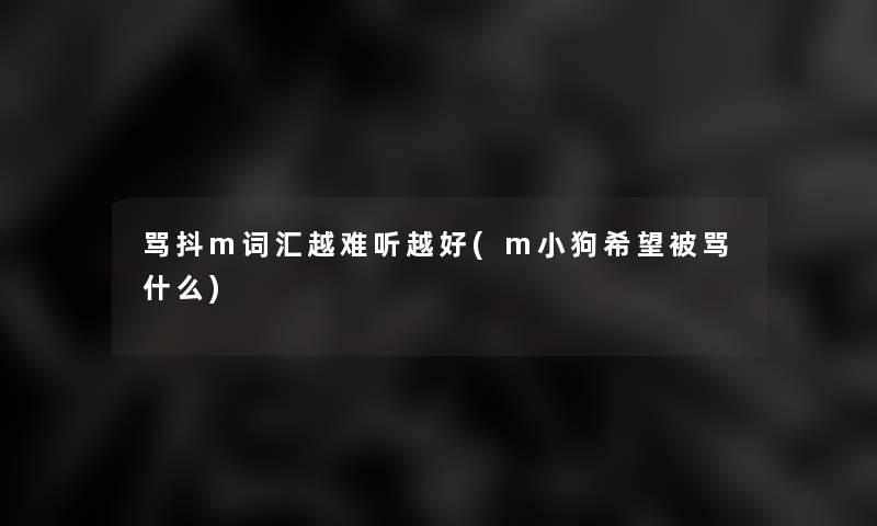 骂抖m词汇越难听越好(m小狗我想被骂什么) 骂抖m词汇越难听越好(m小狗我想被骂什么)