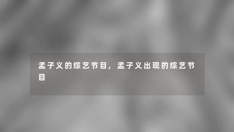 孟子义的综艺节目,孟子义出现的综艺节目 孟子义的综艺节目,孟子义出现的综艺节目