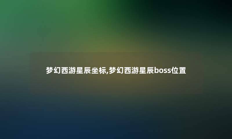 梦幻西游星辰坐标,梦幻西游星辰boss位置 梦幻西游星辰坐标,梦幻西游星辰boss位置